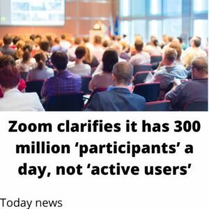 Zoom clarifies it has 300 million ‘participants’ a day, not ‘active users’